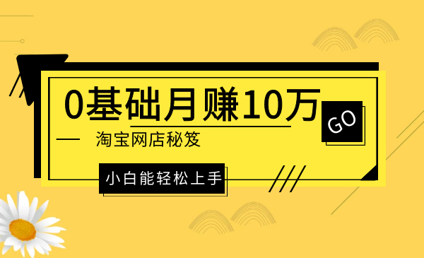 淘宝网店开店秘笈课程-0基础月赚10万，小白能轻松上手-千羽学社