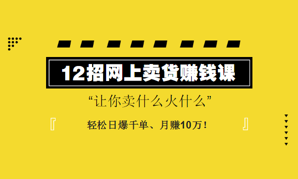 12招网上卖货赚钱课，让你卖什么火什么-千羽学社