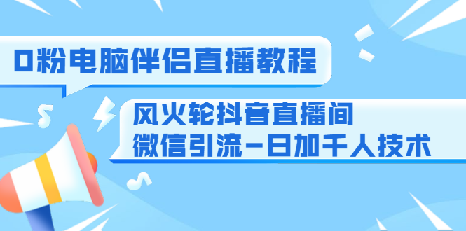 0粉电脑伴侣直播教程+风火轮抖音直播间微信引流-日加千人技术玩法-千羽学社