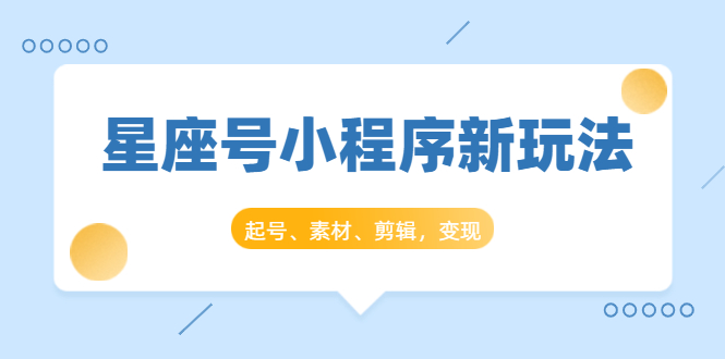 星座号小程序新玩法：起号、素材、剪辑，如何变现-附素材-千羽学社