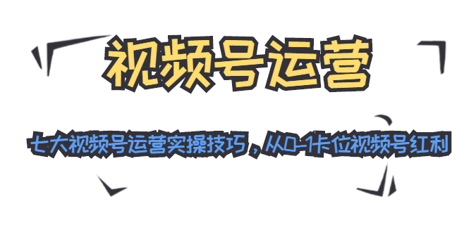 微信视频号运营实操课程：七大视频号运营实操技巧，从0-1卡位视频号红利-千羽学社