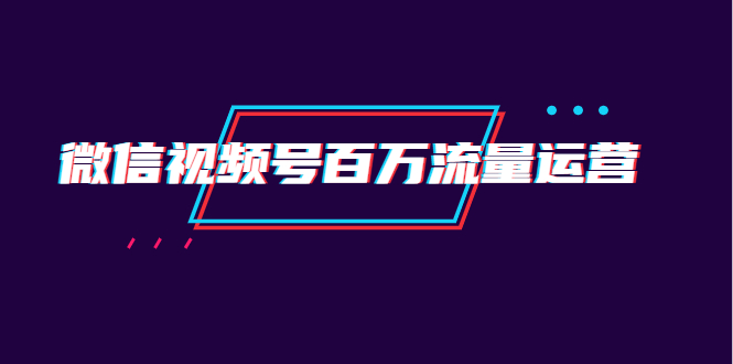 微信视频号百万流量运营课程：行业定位+视频剪辑制作-千羽学社