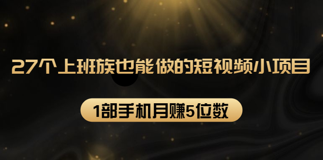 27个上班族也能做的短视频小项目-1部手机月赚5位数-千羽学社