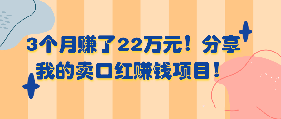 3个月赚了22万元，分享我的卖口红赚钱项目-千羽学社