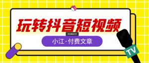 小江教你玩转抖音短视频【付费文章】-千羽学社