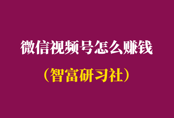 微信视频号怎么赚钱-视频号培训课程汇总-千羽学社