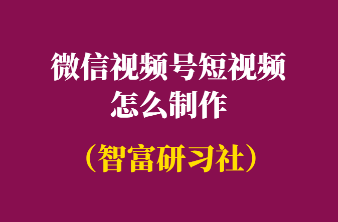 微信视频号短视频怎么制作-视频号课程-千羽学社