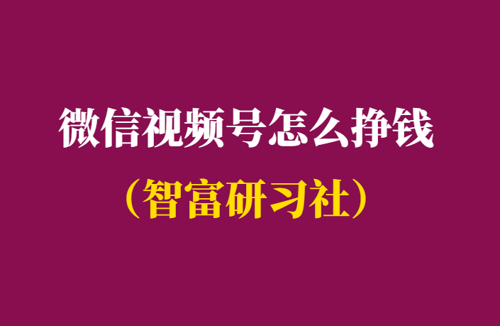 2021微信视频号怎么挣钱-附赚钱攻略-千羽学社