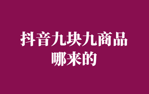 抖音九块九商品哪来的-九块九商品进货渠道-千羽学社