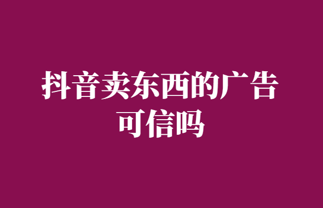 抖音上的卖东西广告可信吗-真实经历告诉你真相-千羽学社