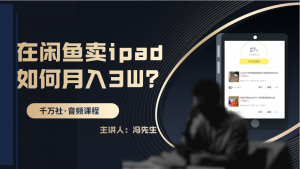 在闲鱼卖IPAD,如何月入3W?详细操作教程-千羽学社