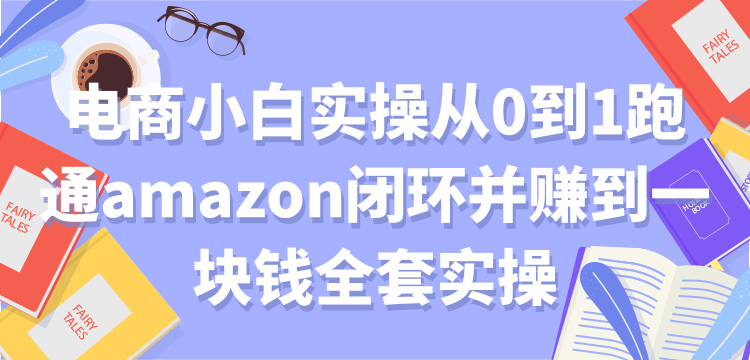 电商小白实操：从0到1跑通AMAZON闭环全套实操教程-无水印-千羽学社