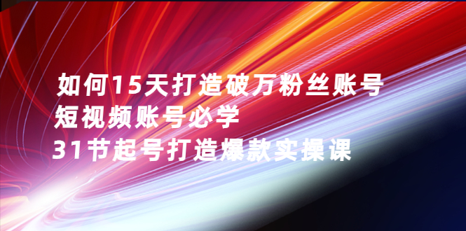 如何15天打造破万粉丝账号：短视频账号必学，31节起号打造爆款实操课-千羽学社