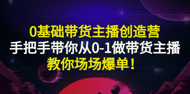 0基础带货主播创造营：手把手带你从0-1做带货主播，教你场场爆单-千羽学社