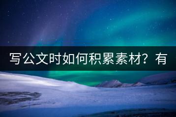 写公文时如何积累素材？有哪些好的摘抄金句可以参考？-千羽学社