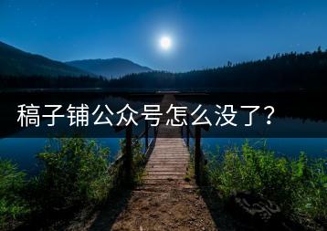 稿子铺公众号怎么没了？稿子铺迁移到哪了-千羽学社