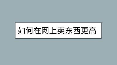 如何在网上卖东西更高效？有哪些实用技巧？-千羽学社