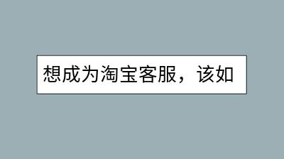 想成为淘宝客服，该如何应聘？需要哪些条件？-千羽学社