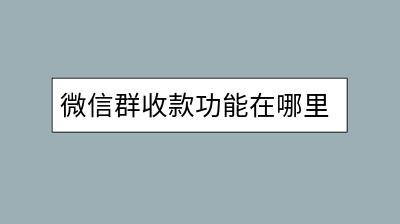 微信群收款功能在哪里启用？使用方便吗？-千羽学社