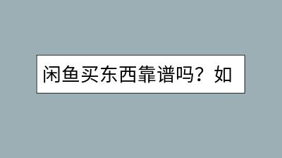 闲鱼买东西靠谱吗？如何辨别闲鱼卖家的信誉度？-千羽学社