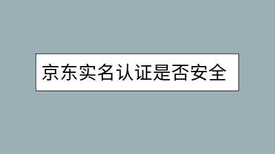 京东实名认证是否安全可靠？操作流程是怎样的？-千羽学社
