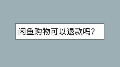 闲鱼购物可以退款吗？退款流程是怎样的？-千羽学社