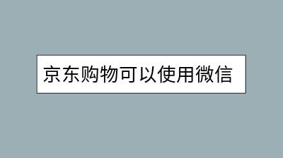 京东购物可以使用微信支付吗？如何操作更便捷？-千羽学社