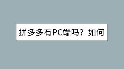 拼多多有PC端吗？如何在电脑上操作更便捷？-千羽学社