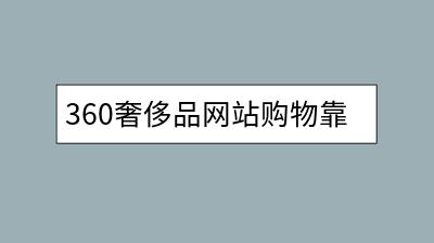360奢侈品网站购物靠谱吗？如何避免假货？-千羽学社