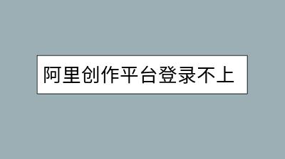 阿里创作平台登录不上怎么办？有解决方法吗？-千羽学社