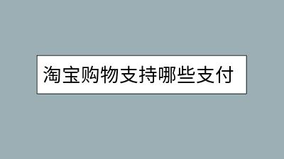 淘宝购物支持哪些支付方式？哪种支付最划算？-千羽学社