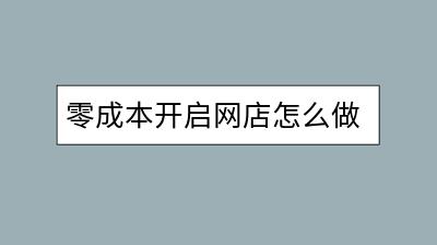 零成本开启网店怎么做？有哪些步骤和技巧？-千羽学社
