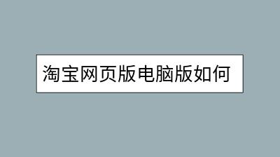 淘宝网页版电脑版如何访问？有什么特别之处？-千羽学社