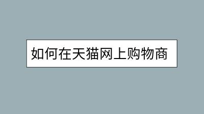 如何在天猫网上购物商城中找到心仪商品？-千羽学社