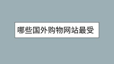 哪些国外购物网站最受欢迎？排名详情一览无余？-千羽学社