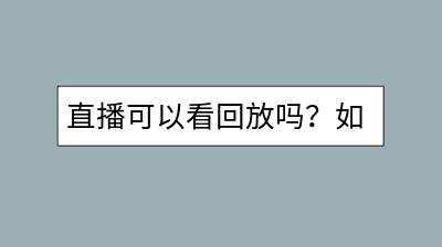 直播可以看回放吗？如何保存和观看直播的精彩回放？-千羽学社