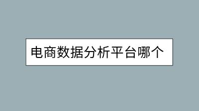 电商数据分析平台哪个好？如何利用数据分析提升销量？-千羽学社