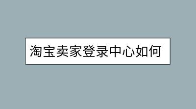 淘宝卖家登录中心如何操作？有哪些管理功能？-千羽学社