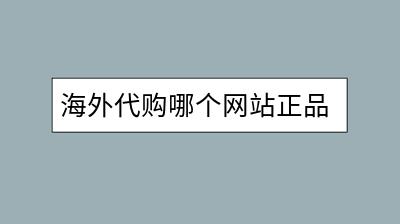 海外代购哪个网站正品有保障？如何辨别？-千羽学社
