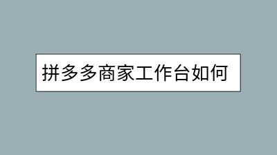 拼多多商家工作台如何高效管理店铺？有哪些实用功能？-千羽学社