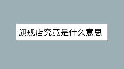 旗舰店究竟是什么意思？它与其他店铺有何区别？-千羽学社