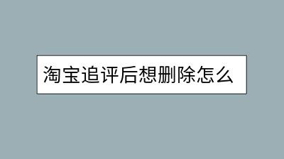 淘宝追评后想删除怎么办？有撤销操作的方法吗？-千羽学社