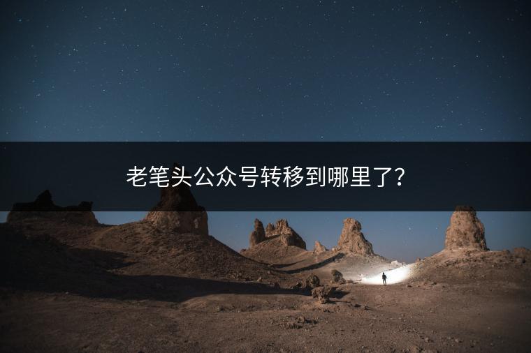 老笔头公众号转移到哪里了？