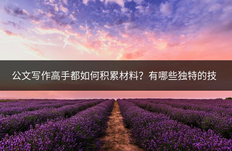 公文写作高手都如何积累材料？有哪些独特的技巧可以借鉴？