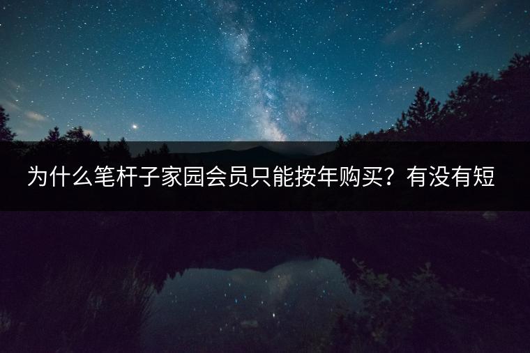 为什么笔杆子家园会员只能按年购买？有没有短期会员方案？