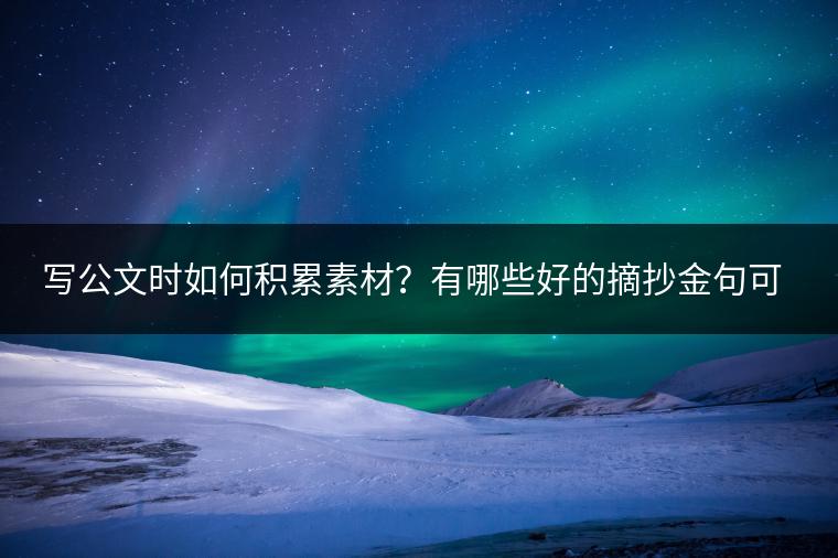 写公文时如何积累素材？有哪些好的摘抄金句可以参考？
