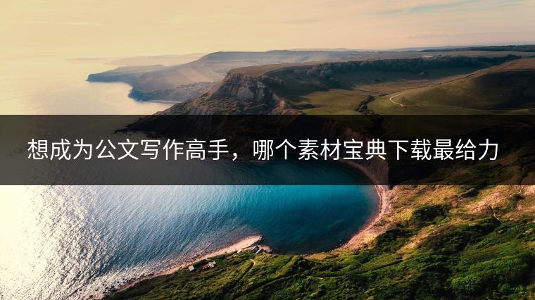 想成为公文写作高手，哪个素材宝典下载最给力？有何优势？