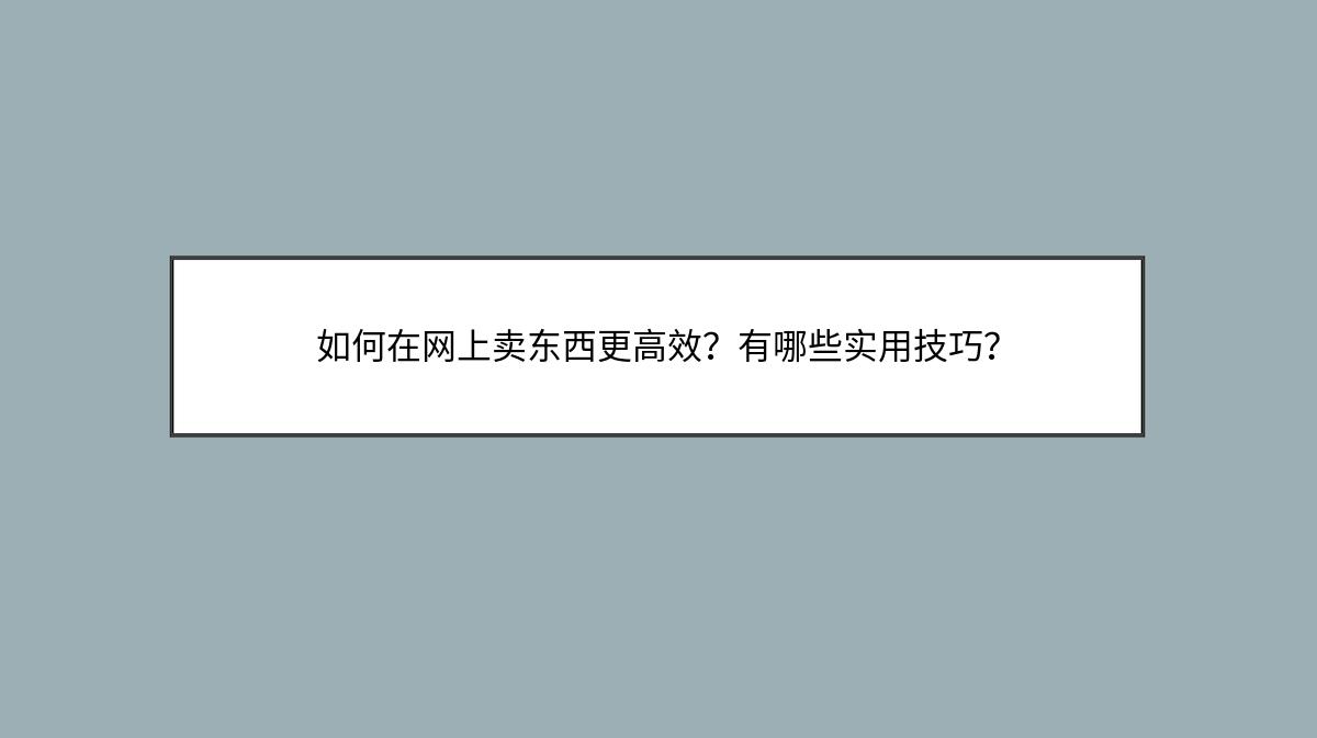 如何在网上卖东西更高效？有哪些实用技巧？