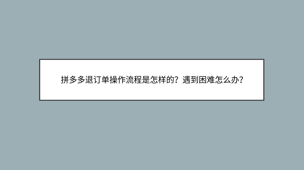 拼多多退订单操作流程是怎样的？遇到困难怎么办？