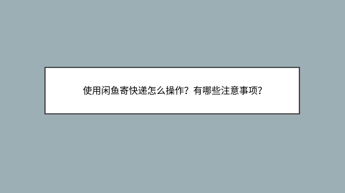 使用闲鱼寄快递怎么操作？有哪些注意事项？